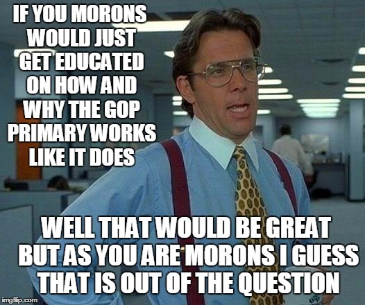 That Would Be Great Meme | IF YOU MORONS WOULD JUST GET EDUCATED ON HOW AND WHY THE GOP PRIMARY WORKS LIKE IT DOES; WELL THAT WOULD BE GREAT BUT AS YOU ARE MORONS I GUESS THAT IS OUT OF THE QUESTION | image tagged in memes,that would be great | made w/ Imgflip meme maker