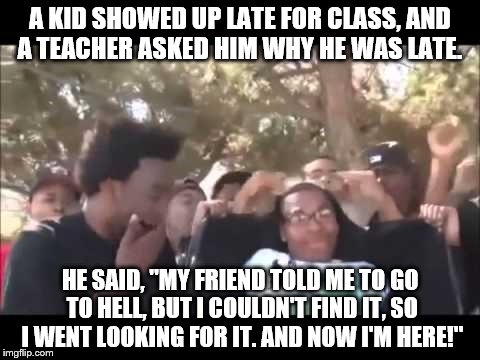 He got a one week in school suspension, but fortunately detentions aren't burn cream.  | A KID SHOWED UP LATE FOR CLASS, AND A TEACHER ASKED HIM WHY HE WAS LATE. HE SAID, "MY FRIEND TOLD ME TO GO TO HELL, BUT I COULDN'T FIND IT, SO I WENT LOOKING FOR IT. AND NOW I'M HERE!" | image tagged in burn,memes | made w/ Imgflip meme maker
