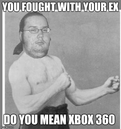 Overly nerdy nerd | YOU FOUGHT WITH YOUR EX; DO YOU MEAN XBOX 360 | image tagged in overly nerdy nerd | made w/ Imgflip meme maker