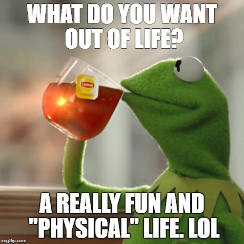 But That's None Of My Business | WHAT DO YOU WANT OUT OF LIFE? A REALLY FUN AND "PHYSICAL" LIFE. LOL | image tagged in memes,but thats none of my business,kermit the frog | made w/ Imgflip meme maker