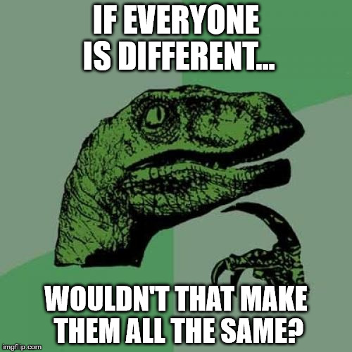 Philosoraptor Meme | IF EVERYONE IS DIFFERENT... WOULDN'T THAT MAKE THEM ALL THE SAME? | image tagged in memes,philosoraptor | made w/ Imgflip meme maker