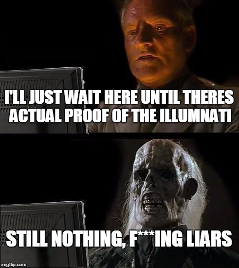 No "real" proof that they exist, only assumtions and made up solutions. | I'LL JUST WAIT HERE UNTIL THERES ACTUAL PROOF OF THE ILLUMNATI; STILL NOTHING, F***ING LIARS | image tagged in memes,ill just wait here | made w/ Imgflip meme maker