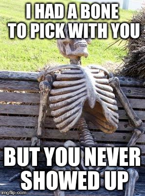 Waiting Skeleton | I HAD A BONE TO PICK WITH YOU; BUT YOU NEVER SHOWED UP | image tagged in memes,waiting skeleton | made w/ Imgflip meme maker