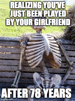 Waiting Skeleton | REALIZING YOU'VE JUST BEEN PLAYED BY YOUR GIRLFRIEND; AFTER 78 YEARS | image tagged in memes,waiting skeleton | made w/ Imgflip meme maker