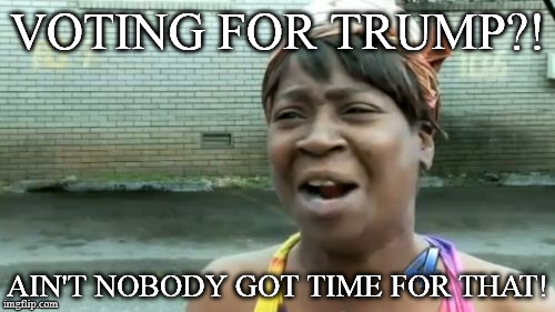 Hellz-no | VOTING FOR TRUMP?! AIN'T NOBODY GOT TIME FOR THAT! | image tagged in memes,aint nobody got time for that,donald trump | made w/ Imgflip meme maker