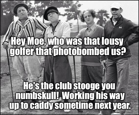 Three stooges new caddy | Hey Moe, who was that lousy golfer that photobombed us? He's the club stooge you numbskull!  Working his way up to caddy sometime next year. | image tagged in memes,3 stooges,obama,caddy | made w/ Imgflip meme maker