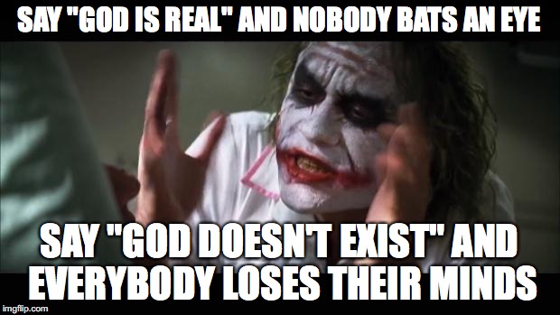 #kthxbye™ |  SAY "GOD IS REAL" AND NOBODY BATS AN EYE; SAY "GOD DOESN'T EXIST" AND EVERYBODY LOSES THEIR MINDS | image tagged in memes,and everybody loses their minds | made w/ Imgflip meme maker