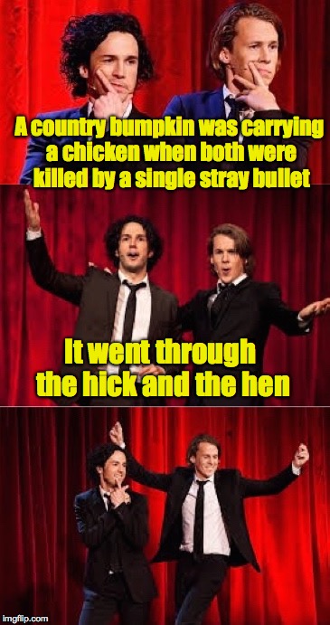 Oh No, not another one...Bad Pun Ylvis | A country bumpkin was carrying a chicken when both were killed by a single stray bullet; It went through the hick and the hen | image tagged in bad pul ylvis,memes | made w/ Imgflip meme maker