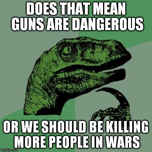 Philosoraptor Meme | DOES THAT MEAN GUNS ARE DANGEROUS OR WE SHOULD BE KILLING MORE PEOPLE IN WARS | image tagged in memes,philosoraptor | made w/ Imgflip meme maker