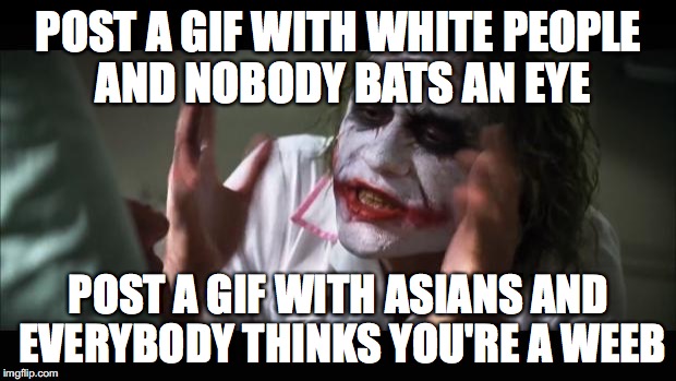 Tfw you're a weeb | POST A GIF WITH WHITE PEOPLE AND NOBODY BATS AN EYE POST A GIF WITH ASIANS AND EVERYBODY THINKS YOU'RE A WEEB | image tagged in memes,and everybody loses their minds | made w/ Imgflip meme maker