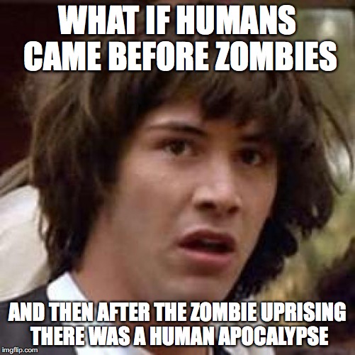 Conspiracy Keanu Meme | WHAT IF HUMANS CAME BEFORE ZOMBIES AND THEN AFTER THE ZOMBIE UPRISING THERE WAS A HUMAN APOCALYPSE | image tagged in memes,conspiracy keanu | made w/ Imgflip meme maker