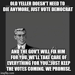 Kill Yourself Guy Meme | OLD YELLER DOESN'T NEED TO DIE ANYMORE, JUST VOTE DEMOCRAT AND THE GOV'T WILL FIX HIM FOR YOU. WE'LL TAKE CARE OF EVERYTHING FOR YOU...JUST  | image tagged in memes,kill yourself guy | made w/ Imgflip meme maker