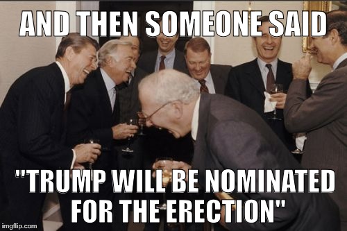 Laughing Men In Suits | AND THEN SOMEONE SAID; "TRUMP WILL BE NOMINATED FOR THE ERECTION" | image tagged in memes,laughing men in suits | made w/ Imgflip meme maker