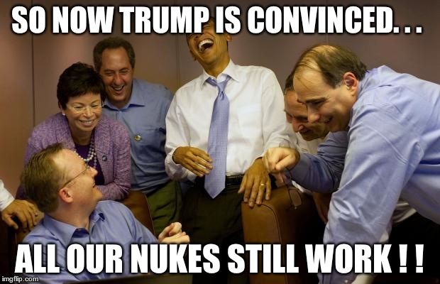 And then I said Obama | SO NOW TRUMP IS CONVINCED. . . ALL OUR NUKES STILL WORK ! ! | image tagged in memes,and then i said obama | made w/ Imgflip meme maker