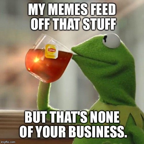 But That's None Of My Business Meme | MY MEMES FEED OFF THAT STUFF BUT THAT'S NONE OF YOUR BUSINESS. | image tagged in memes,but thats none of my business,kermit the frog | made w/ Imgflip meme maker