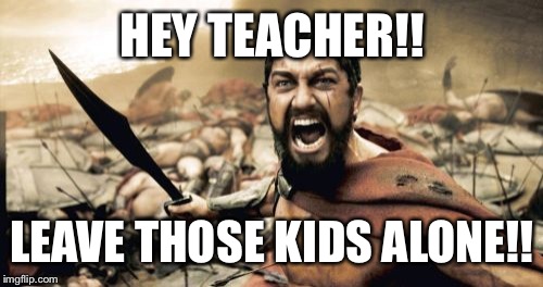 All in all we're just another brick in the wall | HEY TEACHER!! LEAVE THOSE KIDS ALONE!! | image tagged in memes,sparta leonidas,latest,featured,front page | made w/ Imgflip meme maker