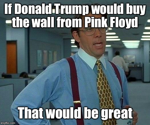 The wall  | If Donald Trump would buy the wall from Pink Floyd; That would be great | image tagged in memes,that would be great,trump,secure the border,featured,latest | made w/ Imgflip meme maker