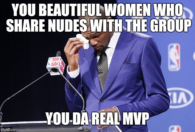  YOU BEAUTIFUL WOMEN WHO SHARE NUDES WITH THE GROUP; YOU DA REAL MVP | image tagged in mvp | made w/ Imgflip meme maker