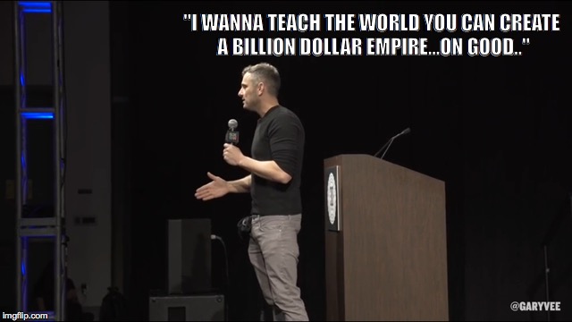 garyvee | "I WANNA TEACH THE WORLD YOU CAN CREATE A BILLION DOLLAR EMPIRE...ON GOOD.." | image tagged in garyvee | made w/ Imgflip meme maker