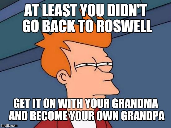 Futurama Fry Meme | AT LEAST YOU DIDN'T GO BACK TO ROSWELL GET IT ON WITH YOUR GRANDMA AND BECOME YOUR OWN GRANDPA | image tagged in memes,futurama fry | made w/ Imgflip meme maker