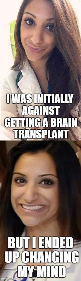 Miami Uber Doctor Anjali Ramkissoon | I WAS INITIALLY AGAINST GETTING A BRAIN TRANSPLANT; BUT I ENDED UP CHANGING MY MIND | image tagged in miami uber doctor anjali ramkissoon | made w/ Imgflip meme maker