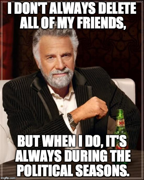 The Most Interesting Man In The World Meme | I DON'T ALWAYS DELETE ALL OF MY FRIENDS, BUT WHEN I DO, IT'S ALWAYS DURING THE POLITICAL SEASONS. | image tagged in memes,the most interesting man in the world | made w/ Imgflip meme maker