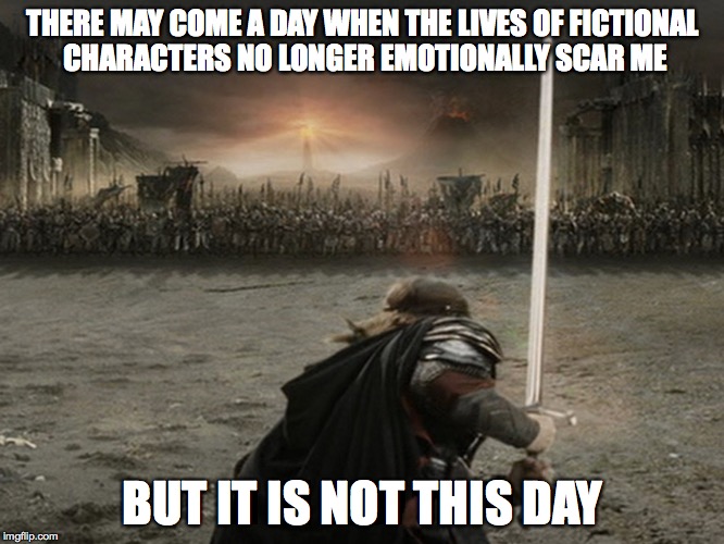 Aragorn Charge | THERE MAY COME A DAY WHEN THE LIVES OF FICTIONAL CHARACTERS NO LONGER EMOTIONALLY SCAR ME; BUT IT IS NOT THIS DAY | image tagged in aragorn charge | made w/ Imgflip meme maker