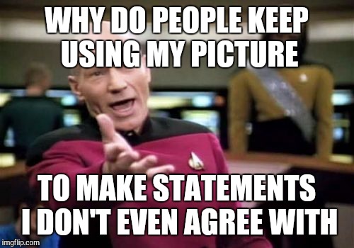 Picard Wtf Meme | WHY DO PEOPLE KEEP USING MY PICTURE; TO MAKE STATEMENTS I DON'T EVEN AGREE WITH | image tagged in memes,picard wtf | made w/ Imgflip meme maker
