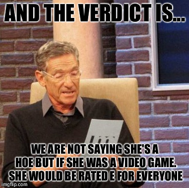 The verdict is... too funny | AND THE VERDICT IS... WE ARE NOT SAYING SHE'S A HOE BUT IF SHE WAS A VIDEO GAME. SHE WOULD BE RATED E FOR EVERYONE | image tagged in memes,maury lie detector,hoe,sick,stupid,funny | made w/ Imgflip meme maker