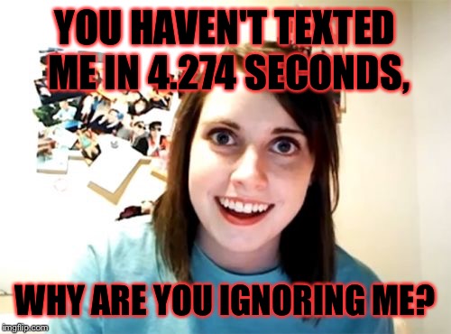 Overly Attached Girlfriend |  YOU HAVEN'T TEXTED ME IN 4.274 SECONDS, WHY ARE YOU IGNORING ME? | image tagged in memes,overly attached girlfriend | made w/ Imgflip meme maker