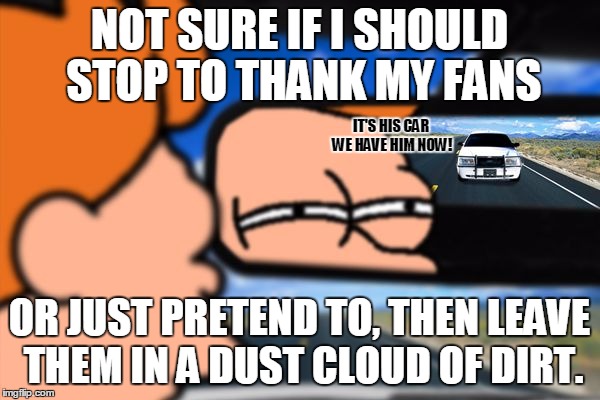 Fry Not Sure Car Version | NOT SURE IF I SHOULD STOP TO THANK MY FANS OR JUST PRETEND TO, THEN LEAVE THEM IN A DUST CLOUD OF DIRT. IT'S HIS CAR WE HAVE HIM NOW! | image tagged in fry not sure car version | made w/ Imgflip meme maker