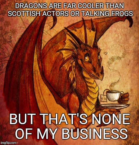 Dragon drinking tea | DRAGONS ARE FAR COOLER THAN SCOTTISH ACTORS OR TALKING FROGS; BUT THAT'S NONE OF MY BUSINESS | image tagged in dragon drinking tea | made w/ Imgflip meme maker