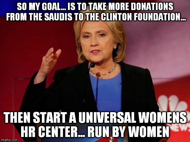 SO MY GOAL... IS TO TAKE MORE DONATIONS FROM THE SAUDIS TO THE CLINTON FOUNDATION... THEN START A UNIVERSAL WOMENS HR CENTER... RUN BY WOMEN | made w/ Imgflip meme maker