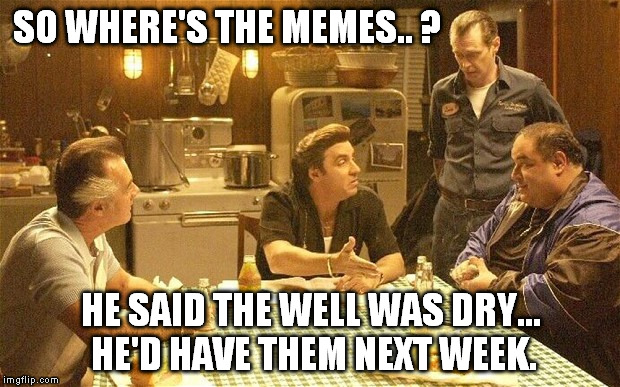 SO WHERE'S THE MEMES.. ? HE SAID THE WELL WAS DRY... HE'D HAVE THEM NEXT WEEK. | made w/ Imgflip meme maker