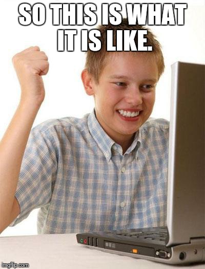 First Day On The Internet Kid Meme | SO THIS IS WHAT IT IS LIKE. | image tagged in memes,first day on the internet kid | made w/ Imgflip meme maker