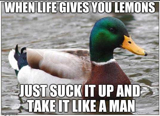 Actual Advice Mallard | WHEN LIFE GIVES YOU LEMONS; JUST SUCK IT UP AND TAKE IT LIKE A MAN | image tagged in memes,actual advice mallard | made w/ Imgflip meme maker