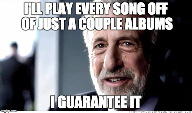 I Guarantee It | I'LL PLAY EVERY SONG OFF OF JUST A COUPLE ALBUMS; I GUARANTEE IT | image tagged in memes,i guarantee it,AdviceAnimals | made w/ Imgflip meme maker