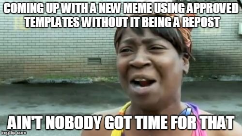 Ain't Nobody Got Time For That | COMING UP WITH A NEW MEME USING APPROVED TEMPLATES WITHOUT IT BEING A REPOST; AIN'T NOBODY GOT TIME FOR THAT | image tagged in memes,aint nobody got time for that | made w/ Imgflip meme maker