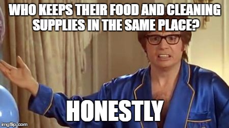 Austin Powers Honestly Meme | WHO KEEPS THEIR FOOD AND CLEANING SUPPLIES IN THE SAME PLACE? HONESTLY | image tagged in memes,austin powers honestly,AdviceAnimals | made w/ Imgflip meme maker