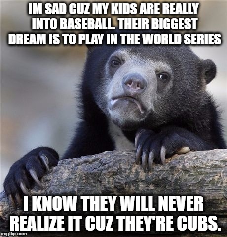 Sad mother bear | IM SAD CUZ MY KIDS ARE REALLY INTO BASEBALL. THEIR BIGGEST DREAM IS TO PLAY IN THE WORLD SERIES; I KNOW THEY WILL NEVER REALIZE IT CUZ THEY'RE CUBS. | image tagged in memes,confession bear,baseball,chicago cubs | made w/ Imgflip meme maker