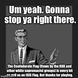 Kill Yourself Guy Meme | Um yeah. Gonna stop ya right there. The Confederate Flag (flown by the KKK and other white supremacist groups) is every bit as evil as an IS | image tagged in memes,kill yourself guy | made w/ Imgflip meme maker