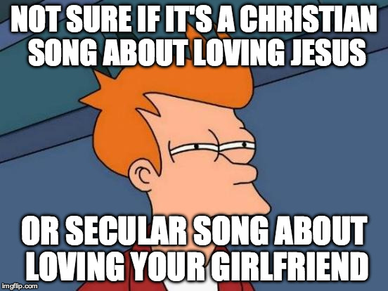 Sometimes they sound so darn similar.... | NOT SURE IF IT'S A CHRISTIAN SONG ABOUT LOVING JESUS; OR SECULAR SONG ABOUT LOVING YOUR GIRLFRIEND | image tagged in memes,futurama fry | made w/ Imgflip meme maker