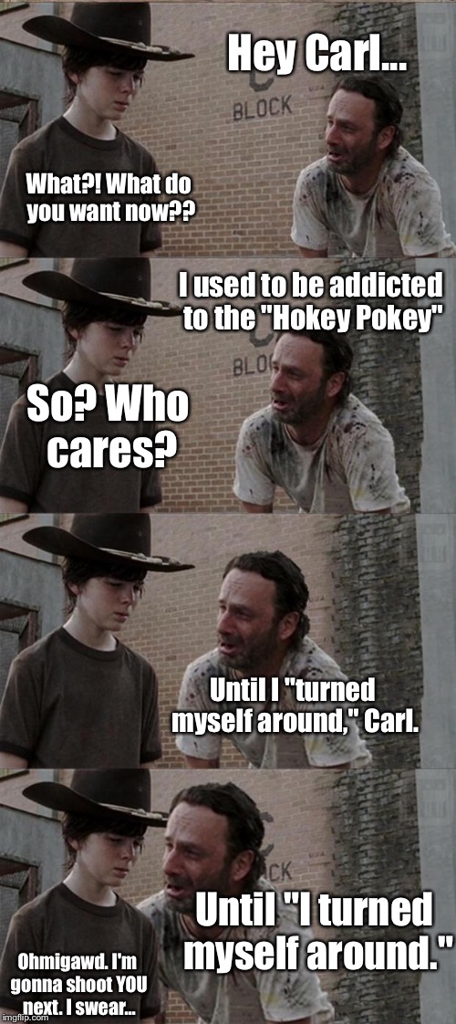 Bringing Back One Of My Favorite Meme Templates! | Hey Carl... What?! What do you want now?? I used to be addicted to the "Hokey Pokey"; So? Who cares? Until I "turned myself around," Carl. Until "I turned myself around."; Ohmigawd. I'm gonna shoot YOU next. I swear... | image tagged in memes,rick and carl long | made w/ Imgflip meme maker