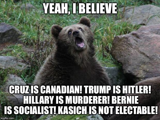 Sarcastic Bear | YEAH, I BELIEVE; CRUZ IS CANADIAN! TRUMP IS HITLER! HILLARY IS MURDERER! BERNIE IS SOCIALIST! KASICH IS NOT ELECTABLE! | image tagged in sarcastic bear | made w/ Imgflip meme maker