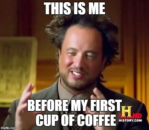 Ancient Aliens Meme | THIS IS ME; BEFORE MY FIRST CUP OF COFFEE | image tagged in memes,ancient aliens | made w/ Imgflip meme maker