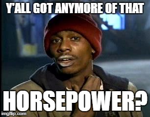 Y'all Got Any More Of That Meme | Y'ALL GOT ANYMORE OF THAT; HORSEPOWER? | image tagged in memes,yall got any more of | made w/ Imgflip meme maker