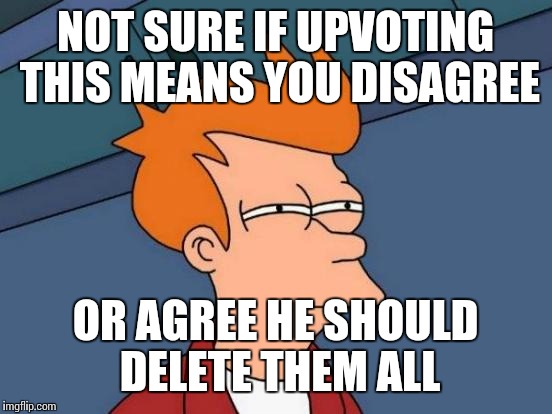 Futurama Fry Meme | NOT SURE IF UPVOTING THIS MEANS YOU DISAGREE OR AGREE HE SHOULD DELETE THEM ALL | image tagged in memes,futurama fry | made w/ Imgflip meme maker