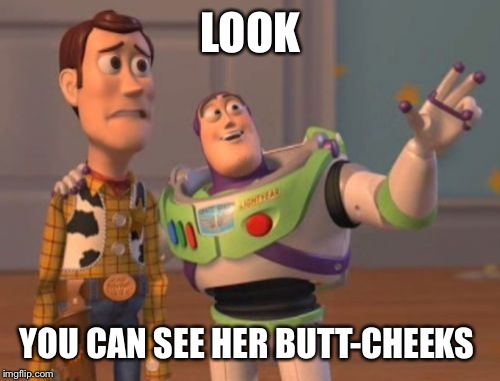 X, X Everywhere | LOOK; YOU CAN SEE HER BUTT-CHEEKS | image tagged in memes,x x everywhere | made w/ Imgflip meme maker