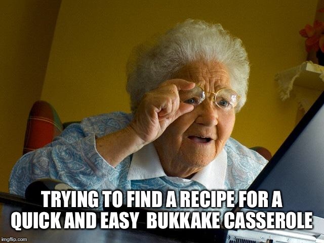 When grandma's friend told her how much she enjoyed Bukkake....   | TRYING TO FIND A RECIPE FOR A QUICK AND EASY  BUKKAKE CASSEROLE | image tagged in memes,grandma finds the internet,featured,front page,latest | made w/ Imgflip meme maker