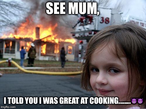 When family thinks you can't cook a huge meal... | SEE MUM, I TOLD YOU I WAS GREAT AT COOKING........😈😈 | image tagged in memes,disaster girl | made w/ Imgflip meme maker